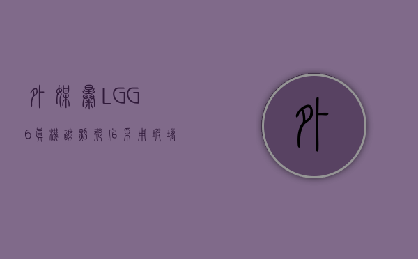 外媒曝LG G6真机谍照：疑似采用玻璃后壳